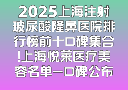 2025上海注射玻尿酸隆鼻医院排行榜前十口碑集合！上海悦莱医疗美容名单_口碑公布