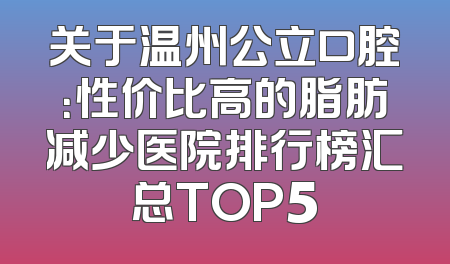 关于温州公立口腔：性价比高的脂肪减少医院排行榜汇总TOP5