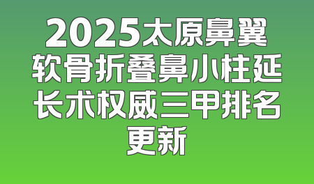 2025太原鼻翼软骨折叠鼻小柱延长术权威三甲排名更新