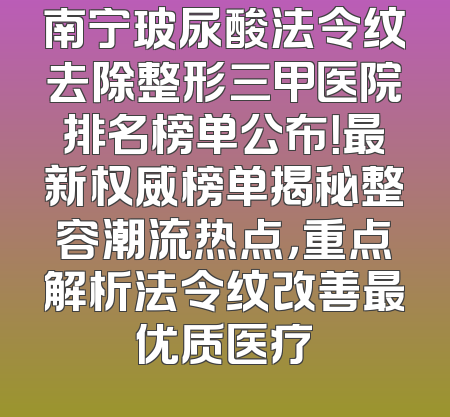 南宁玻尿酸法令纹去除整形三甲医院排名榜单公布！最新权威榜单揭秘整容潮流热点，重点解析法令纹改善最优质医疗