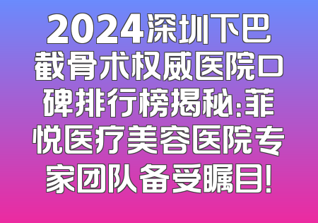 2024深圳下巴截骨术权威医院口碑排行榜揭秘：菲悦医疗美容医院专家团队备受瞩目！