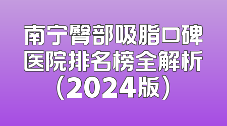 南宁臀部吸脂口碑医院排名榜全解析（2024版）
