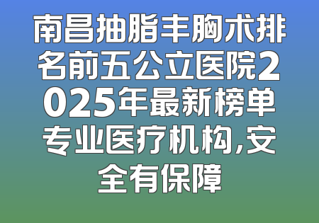 南昌抽脂丰胸术排名前五公立医院2025年最新榜单专业医疗机构，安全有保障