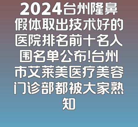 2024台州隆鼻假体取出技术好的医院排名前十名入围名单公布！台州市艾莱美医疗美容门诊部都被大家熟知