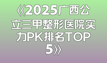 《2025广西公立三甲整形医院实力PK排名TOP5》