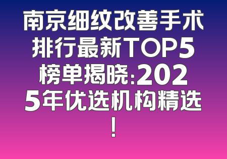 南京细纹改善手术排行最新TOP5榜单揭晓：2025年优选机构精选！