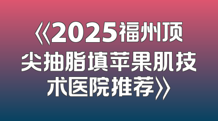 《2025福州顶尖抽脂填苹果肌技术医院推荐》