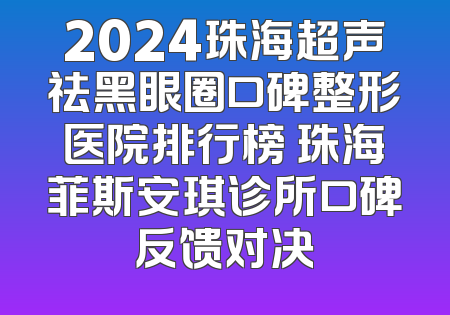 2024珠海超声祛黑眼圈口碑整形医院排行榜 珠海菲斯安琪诊所口碑反馈对决