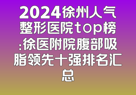 2024徐州人气整形医院top榜：徐医附院腹部吸脂领先十强排名汇总