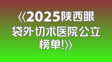 《2025陕西眼袋外切术医院公立榜单！》