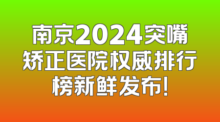 南京2024突嘴矫正医院权威排行榜新鲜发布！