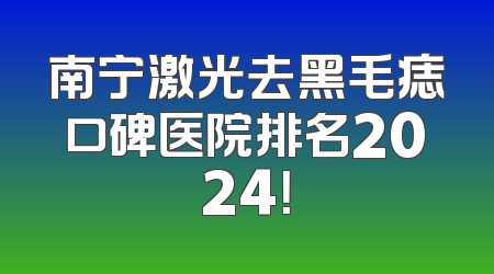 南宁激光去黑毛痣口碑医院排名2024！