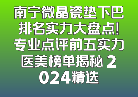 南宁微晶瓷垫下巴排名实力大盘点！专业点评前五实力医美榜单揭秘 2024精选
