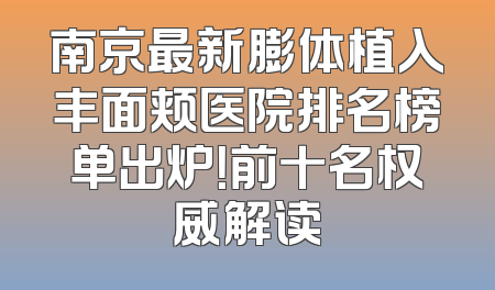 南京最新膨体植入丰面颊医院排名榜单出炉！前十名权威解读