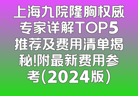 上海九院隆胸权威专家详解TOP5推荐及费用清单揭秘！附最新费用参考（2024版）