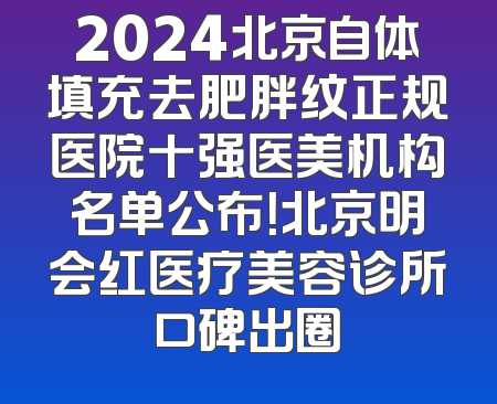 2024北京自体填充去肥胖纹正规医院十强医美机构名单公布！北京明会红医疗美容诊所口碑出圈