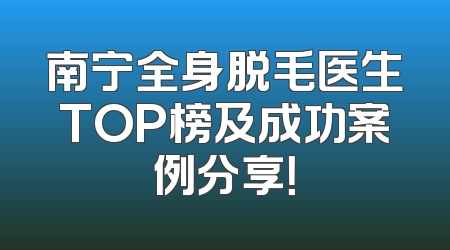 南宁全身脱毛医生TOP榜及成功案例分享！