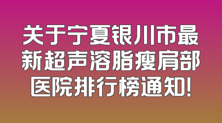 关于宁夏银川市最新超声溶脂瘦肩部医院排行榜通知！