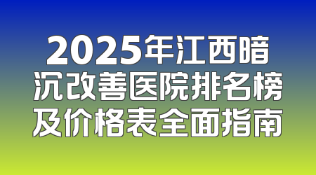 2025年江西暗沉改善医院排名榜及价格表全面指南