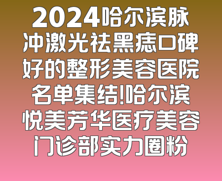 2024哈尔滨脉冲激光祛黑痣口碑好的整形美容医院名单集结！哈尔滨悦美芳华医疗美容门诊部实力圈粉