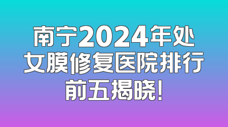 南宁2024年处女膜修复医院排行前五揭晓！