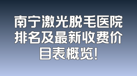 南宁激光脱毛医院排名及最新收费价目表概览！