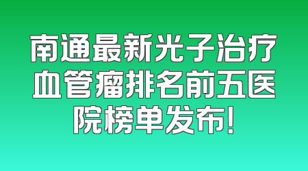 南通最新光子治疗血管瘤排名前五医院榜单发布！