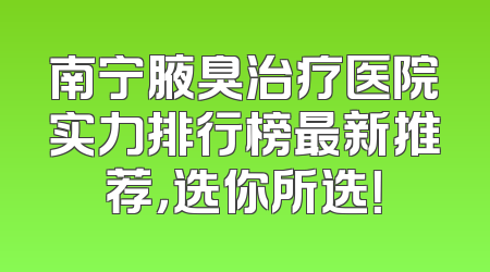 南宁腋臭治疗医院实力排行榜最新推荐，选你所选！