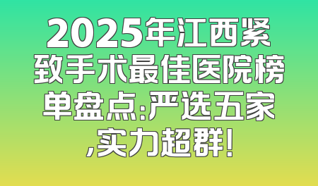2025年江西紧致手术最佳医院榜单盘点：严选五家，实力超群！