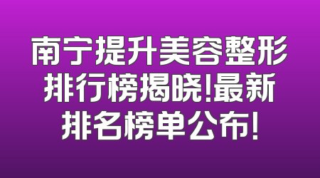 南宁提升美容整形排行榜揭晓！最新排名榜单公布！