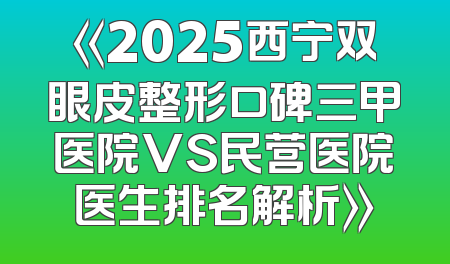 《2025西宁双眼皮整形口碑三甲医院VS民营医院医生排名解析》