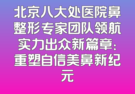 北京八大处医院鼻整形专家团队领航实力出众新篇章：重塑自信美鼻新纪元