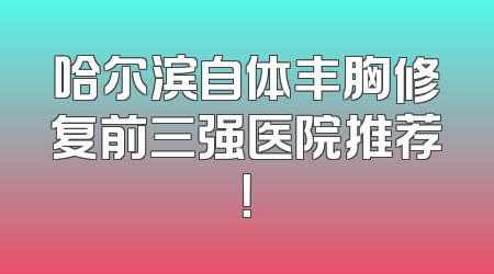 哈尔滨自体丰胸修复前三强医院推荐！