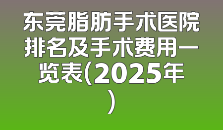 东莞脂肪手术医院排名及手术费用一览表（2025年）