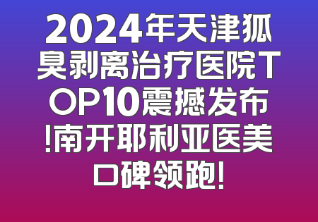 2024年天津狐臭剥离治疗医院TOP10震撼发布！南开耶利亚医美口碑领跑！
