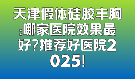天津假体硅胶丰胸：哪家医院效果最好？推荐好医院2025！