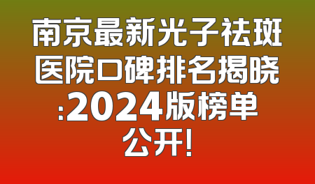 南京最新光子祛斑医院口碑排名揭晓：2024版榜单公开！