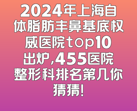 2024年上海自体脂肪丰鼻基底权威医院top10出炉，455医院整形科排名第几你猜猜！