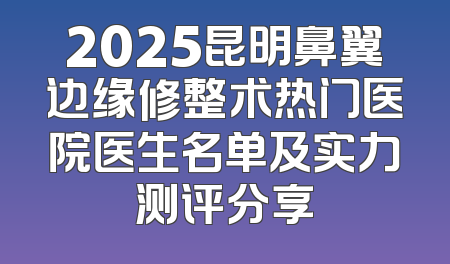 2025昆明鼻翼边缘修整术热门医院医生名单及实力测评分享