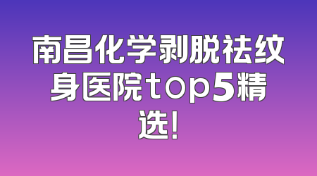南昌化学剥脱祛纹身医院top5精选！