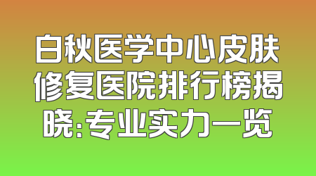 白秋医学中心皮肤修复医院排行榜揭晓：专业实力一览