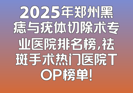 2025年郑州黑痣与疣体切除术专业医院排名榜，祛斑手术热门医院TOP榜单！
