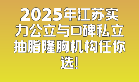 2025年江苏实力公立与口碑私立抽脂隆胸机构任你选！