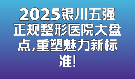 2025银川五强正规整形医院大盘点，重塑魅力新标准！