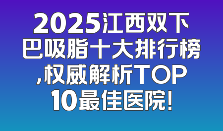 2025江西双下巴吸脂十大排行榜，权威解析TOP10最佳医院！