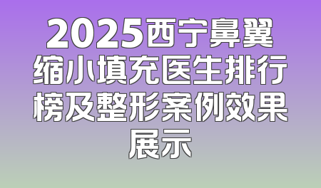 2025西宁鼻翼缩小填充医生排行榜及整形案例效果展示