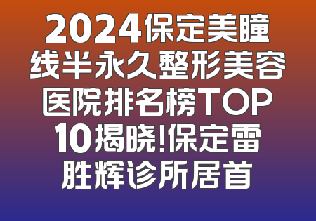 2024保定美瞳线半永久整形美容医院排名榜TOP10揭晓！保定雷胜辉诊所居首