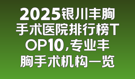 2025银川丰胸手术医院排行榜TOP10，专业丰胸手术机构一览