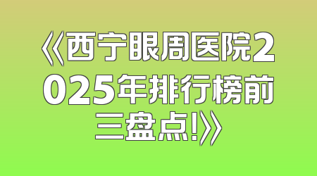 《西宁眼周医院2025年排行榜前三盘点！》