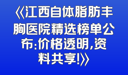 《江西自体脂肪丰胸医院精选榜单公布：价格透明，资料共享！》
